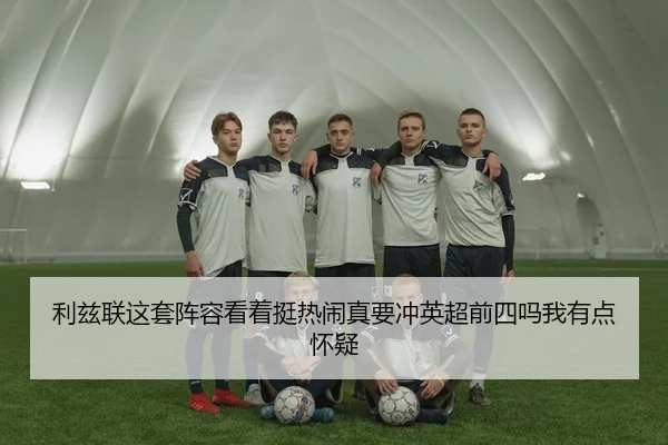利兹联这套阵容看着挺热闹真要冲英超前四吗我有点怀疑