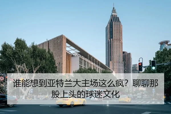谁能想到亚特兰大主场这么疯？聊聊那股上头的球迷文化