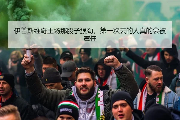 伊普斯维奇主场那股子狠劲，第一次去的人真的会被震住