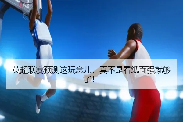 英超联赛预测这玩意儿，真不是看纸面强就够了！