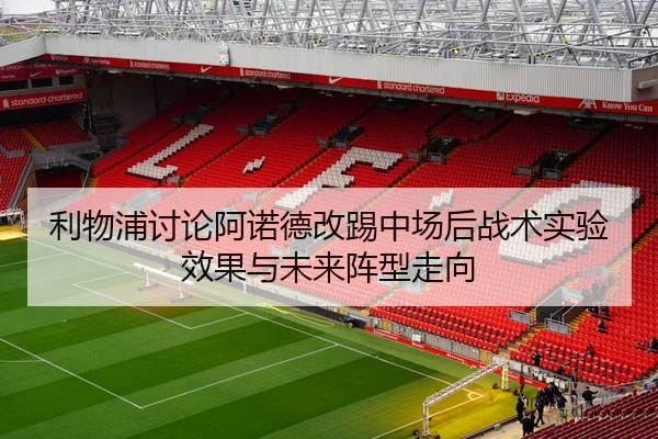 利物浦讨论阿诺德改踢中场后战术实验效果与未来阵型走向