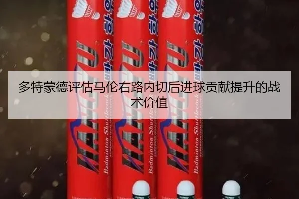 多特蒙德评估马伦右路内切后进球贡献提升的战术价值