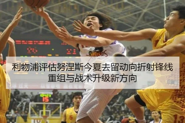 利物浦评估努涅斯今夏去留动向折射锋线重组与战术升级新方向