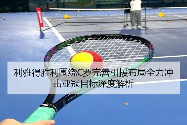 利雅得胜利围绕C罗完善引援布局全力冲击亚冠目标深度解析