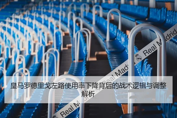 皇马罗德里戈左路使用率下降背后的战术逻辑与调整解析