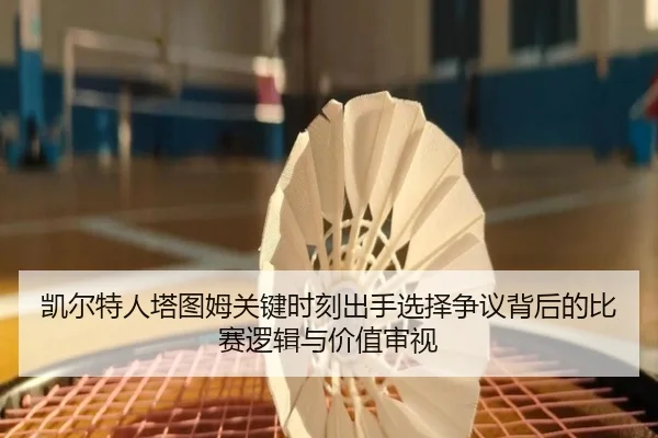 凯尔特人塔图姆关键时刻出手选择争议背后的比赛逻辑与价值审视