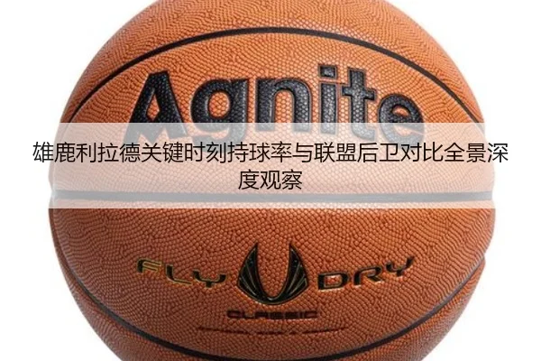 雄鹿利拉德关键时刻持球率与联盟后卫对比全景深度观察