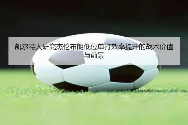 凯尔特人研究杰伦布朗低位单打效率提升的战术价值与前景
