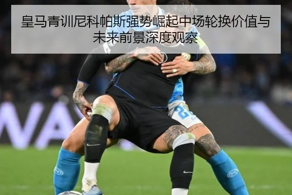 皇马青训尼科帕斯强势崛起中场轮换价值与未来前景深度观察