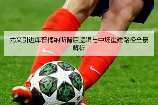 尤文引进库普梅纳斯背后逻辑与中场重建路径全景解析