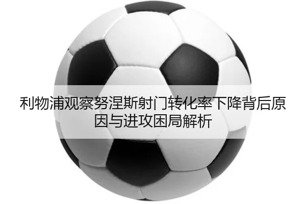 利物浦观察努涅斯射门转化率下降背后原因与进攻困局解析