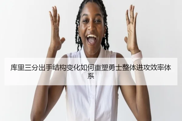 库里三分出手结构变化如何重塑勇士整体进攻效率体系