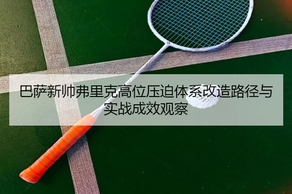 巴萨新帅弗里克高位压迫体系改造路径与实战成效观察
