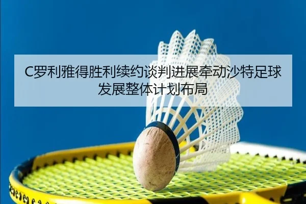 C罗利雅得胜利续约谈判进展牵动沙特足球发展整体计划布局