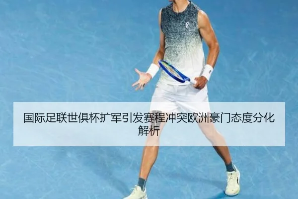 国际足联世俱杯扩军引发赛程冲突欧洲豪门态度分化解析