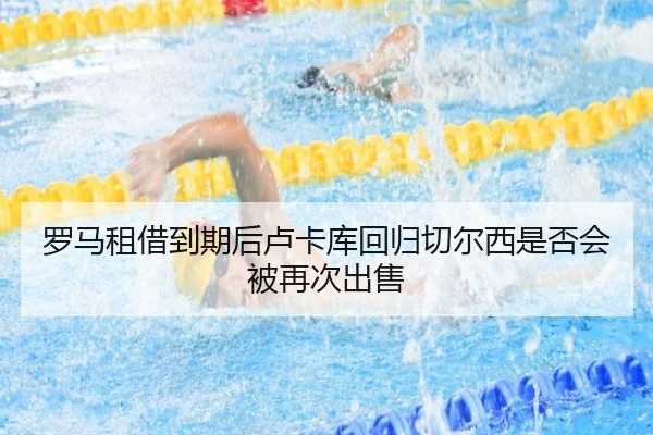 罗马租借到期后卢卡库回归切尔西是否会被再次出售