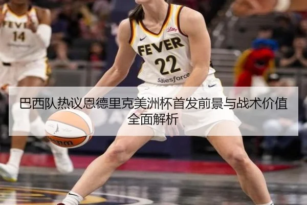 巴西队热议恩德里克美洲杯首发前景与战术价值全面解析