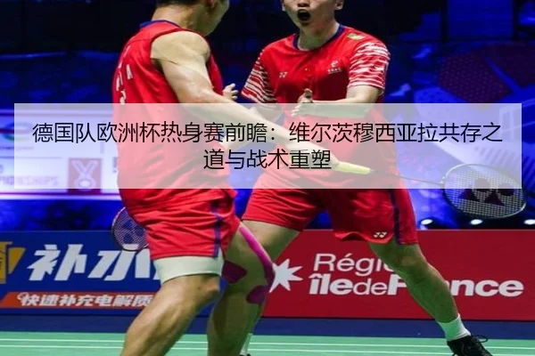 德国队欧洲杯热身赛前瞻：维尔茨穆西亚拉共存之道与战术重塑