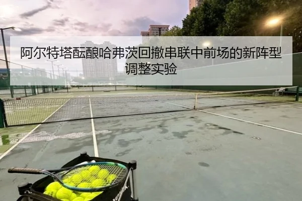 阿尔特塔酝酿哈弗茨回撤串联中前场的新阵型调整实验