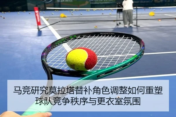 马竞研究莫拉塔替补角色调整如何重塑球队竞争秩序与更衣室氛围