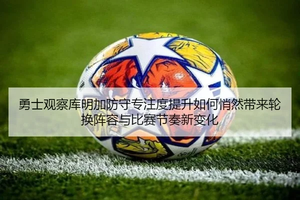 勇士观察库明加防守专注度提升如何悄然带来轮换阵容与比赛节奏新变化