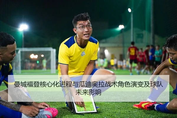 曼城福登核心化进程与瓜迪奥拉战术角色演变及球队未来影响
