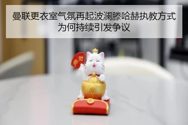 曼联更衣室气氛再起波澜滕哈赫执教方式为何持续引发争议