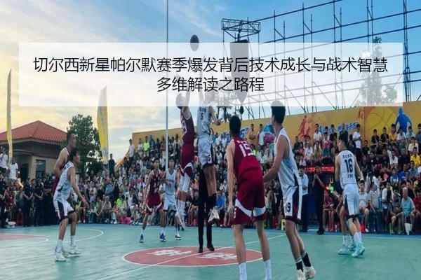 切尔西新星帕尔默赛季爆发背后技术成长与战术智慧多维解读之路程