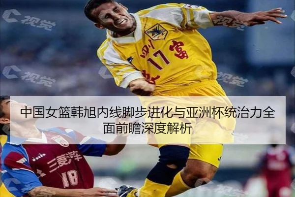 中国女篮韩旭内线脚步进化与亚洲杯统治力全面前瞻深度解析