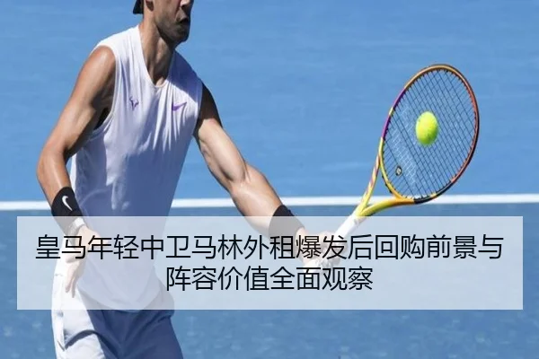 皇马年轻中卫马林外租爆发后回购前景与阵容价值全面观察