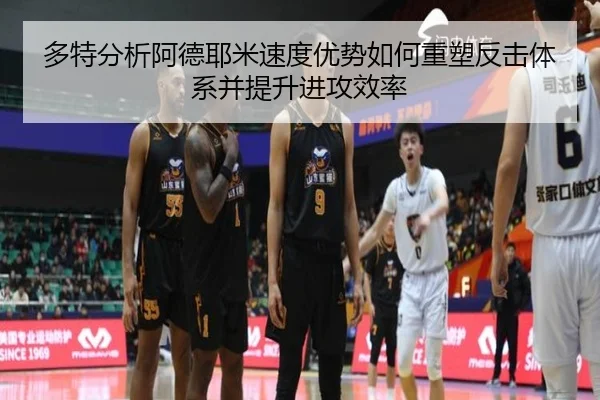 多特分析阿德耶米速度优势如何重塑反击体系并提升进攻效率
