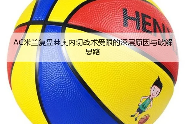 AC米兰复盘莱奥内切战术受限的深层原因与破解思路