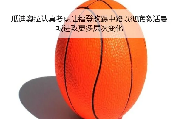 瓜迪奥拉认真考虑让福登改踢中路以彻底激活曼城进攻更多层次变化