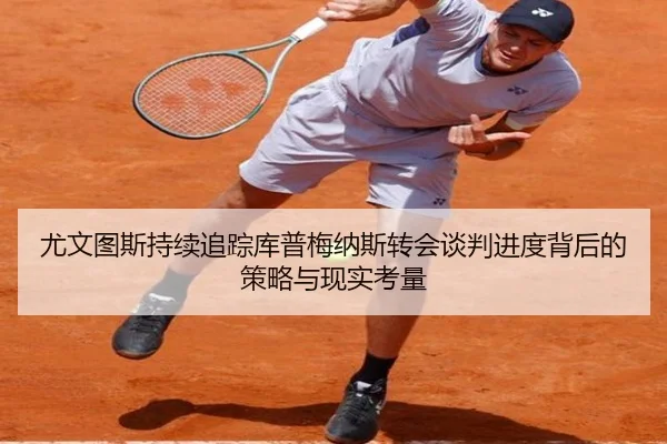 尤文图斯持续追踪库普梅纳斯转会谈判进度背后的策略与现实考量