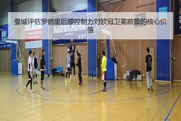 曼城评估罗德里后腰控制力对欧冠卫冕前景的核心价值
