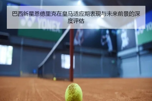 巴西新星恩德里克在皇马适应期表现与未来前景的深度评估