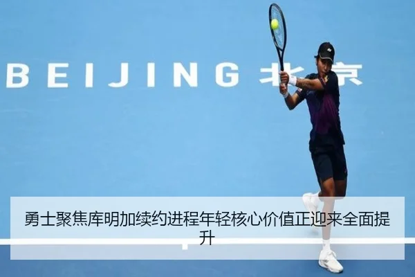 勇士聚焦库明加续约进程年轻核心价值正迎来全面提升