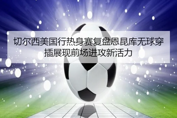 切尔西美国行热身赛复盘恩昆库无球穿插展现前场进攻新活力