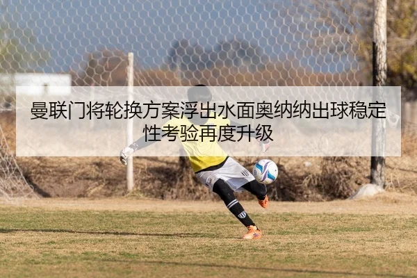 曼联门将轮换方案浮出水面奥纳纳出球稳定性考验再度升级