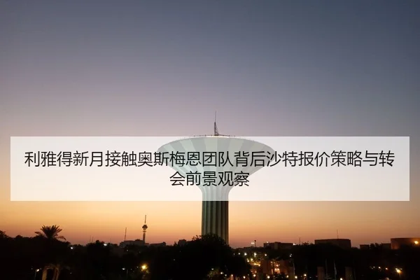 利雅得新月接触奥斯梅恩团队背后沙特报价策略与转会前景观察