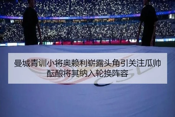 曼城青训小将奥赖利崭露头角引关注瓜帅酝酿将其纳入轮换阵容