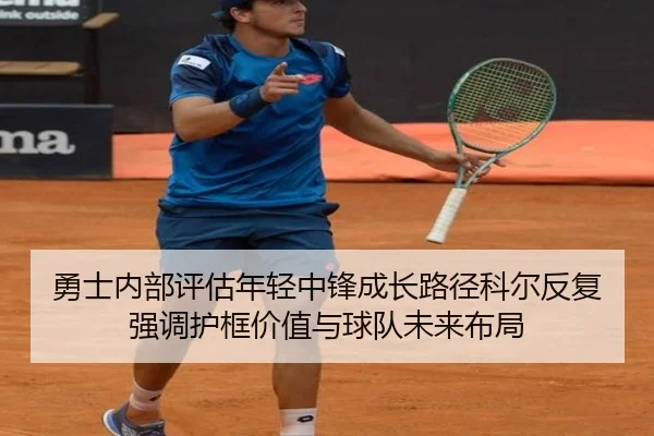 勇士内部评估年轻中锋成长路径科尔反复强调护框价值与球队未来布局